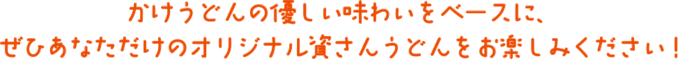 かけうどんの優しい味わいをベースに、ぜひあなただけのオリジナルうどんをお楽しみください！