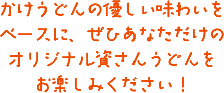 かけうどんの優しい味わいをベースに、ぜひあなただけのオリジナルうどんをお楽しみください！