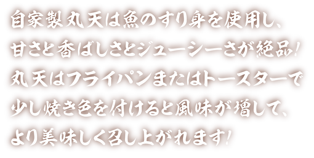 自家製丸天は、魚のすり身を使用し、甘さと香ばしさとジューシーさが絶品！丸天はフライパンまたはトースターで少し焼き色を付けると風味が増して、より美味しく召し上がれます！